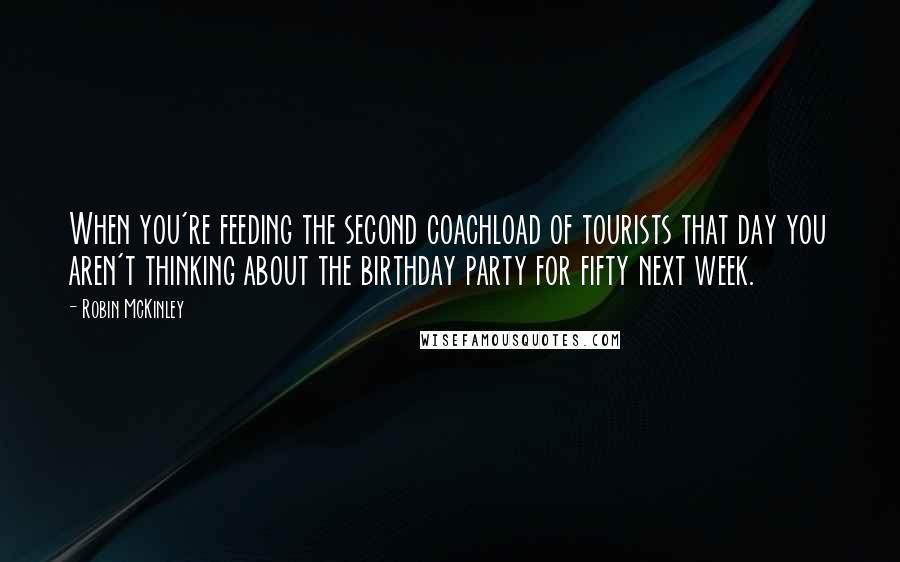 Robin McKinley Quotes: When you're feeding the second coachload of tourists that day you aren't thinking about the birthday party for fifty next week.