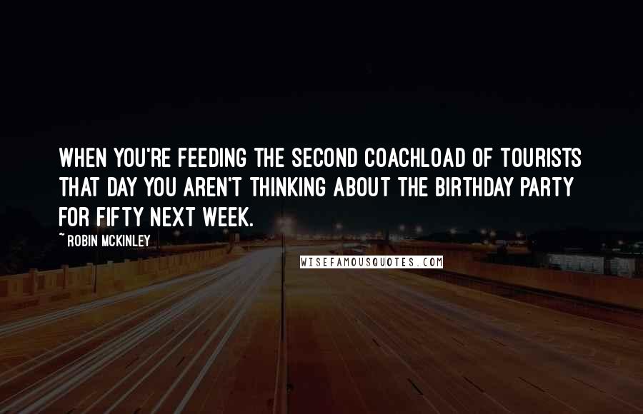 Robin McKinley Quotes: When you're feeding the second coachload of tourists that day you aren't thinking about the birthday party for fifty next week.