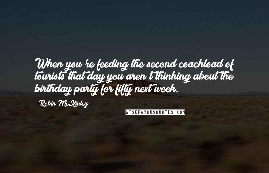 Robin McKinley Quotes: When you're feeding the second coachload of tourists that day you aren't thinking about the birthday party for fifty next week.