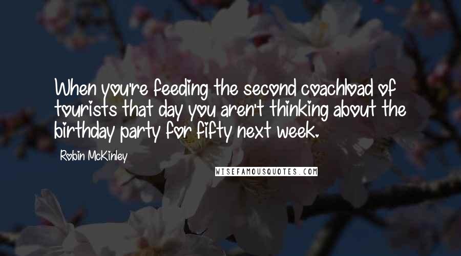 Robin McKinley Quotes: When you're feeding the second coachload of tourists that day you aren't thinking about the birthday party for fifty next week.