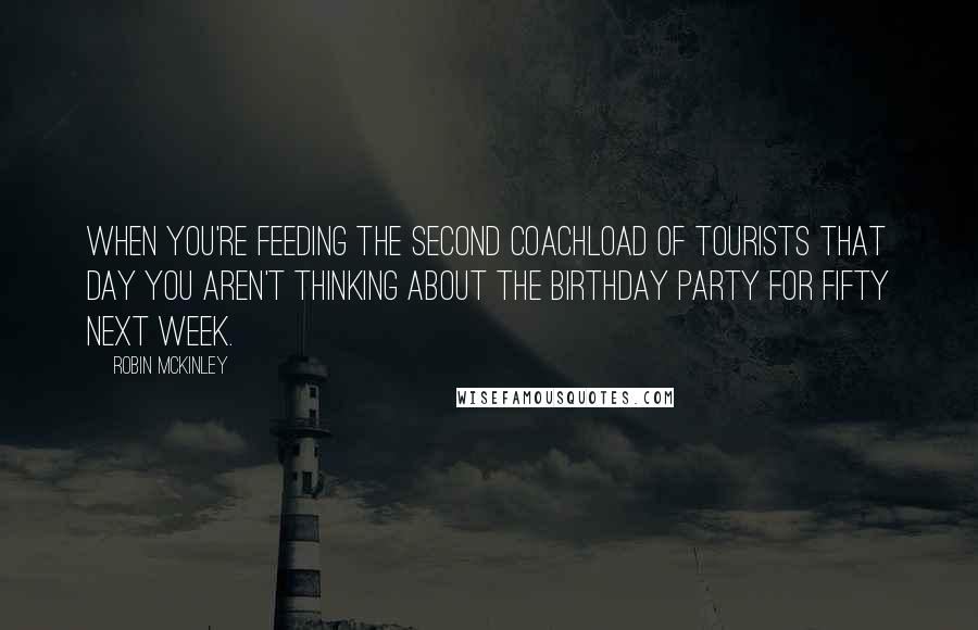 Robin McKinley Quotes: When you're feeding the second coachload of tourists that day you aren't thinking about the birthday party for fifty next week.