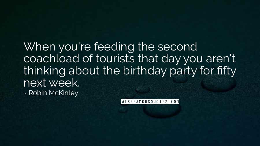 Robin McKinley Quotes: When you're feeding the second coachload of tourists that day you aren't thinking about the birthday party for fifty next week.