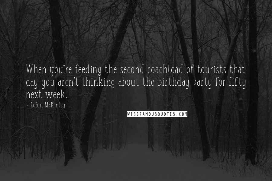 Robin McKinley Quotes: When you're feeding the second coachload of tourists that day you aren't thinking about the birthday party for fifty next week.