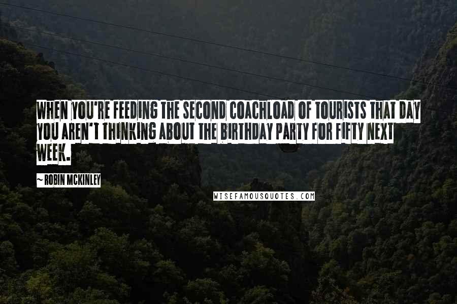 Robin McKinley Quotes: When you're feeding the second coachload of tourists that day you aren't thinking about the birthday party for fifty next week.