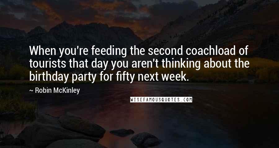 Robin McKinley Quotes: When you're feeding the second coachload of tourists that day you aren't thinking about the birthday party for fifty next week.