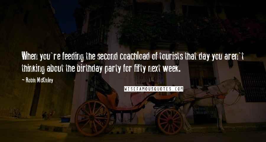 Robin McKinley Quotes: When you're feeding the second coachload of tourists that day you aren't thinking about the birthday party for fifty next week.