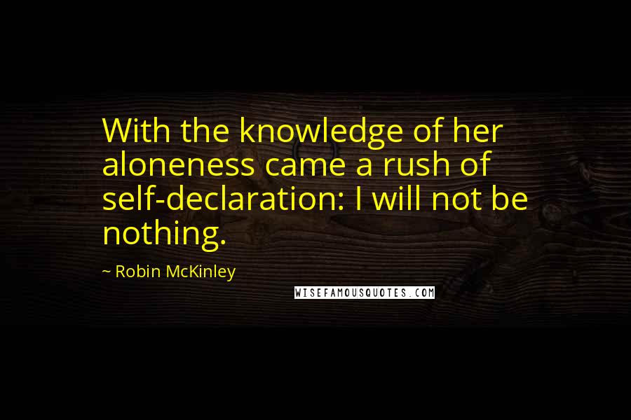 Robin McKinley Quotes: With the knowledge of her aloneness came a rush of self-declaration: I will not be nothing.