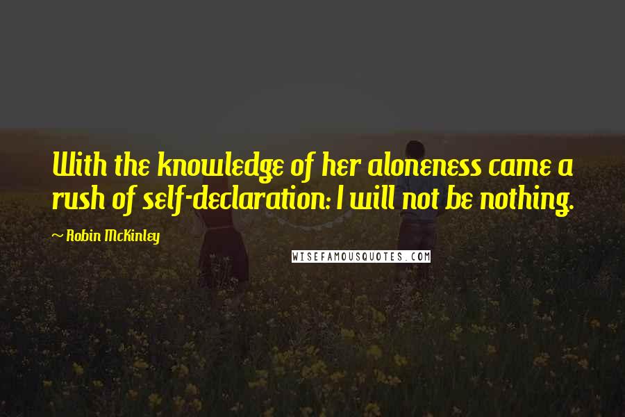 Robin McKinley Quotes: With the knowledge of her aloneness came a rush of self-declaration: I will not be nothing.