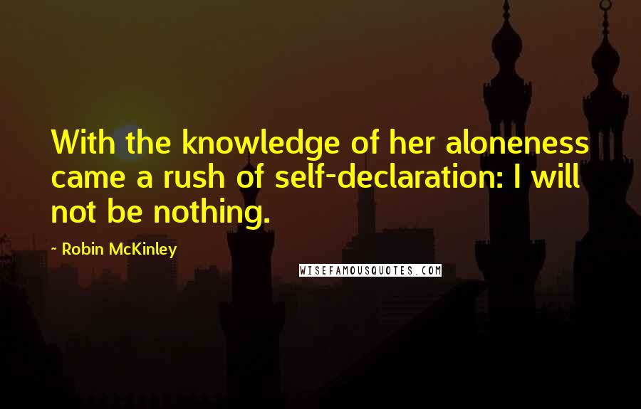 Robin McKinley Quotes: With the knowledge of her aloneness came a rush of self-declaration: I will not be nothing.