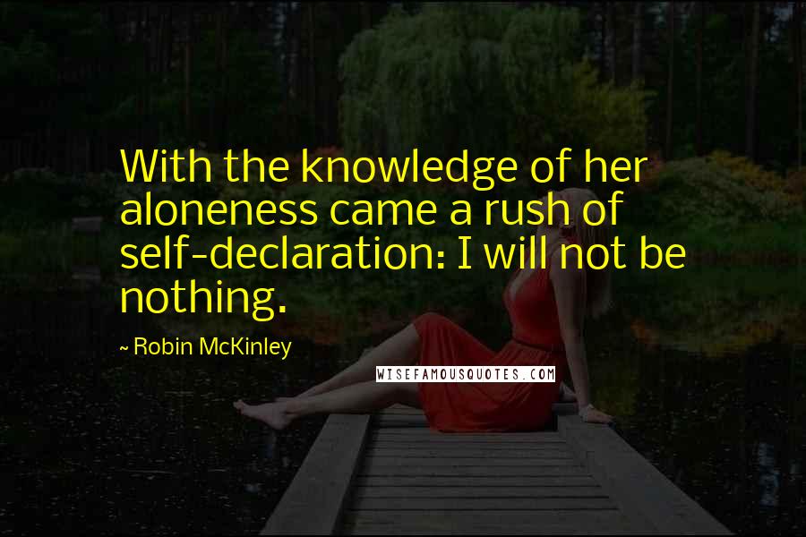 Robin McKinley Quotes: With the knowledge of her aloneness came a rush of self-declaration: I will not be nothing.