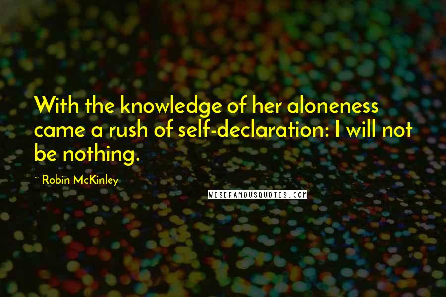 Robin McKinley Quotes: With the knowledge of her aloneness came a rush of self-declaration: I will not be nothing.