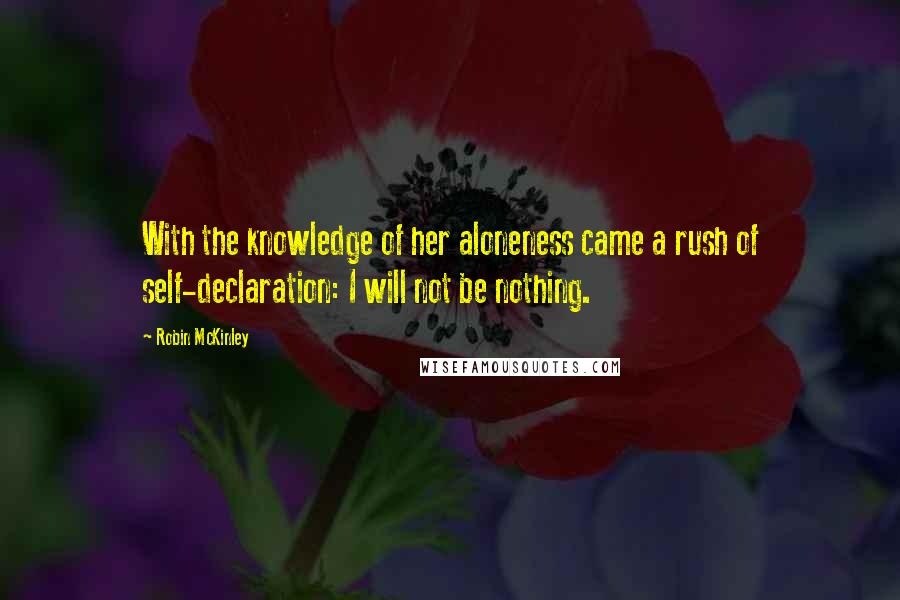 Robin McKinley Quotes: With the knowledge of her aloneness came a rush of self-declaration: I will not be nothing.