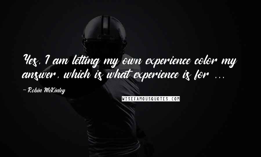 Robin McKinley Quotes: Yes, I am letting my own experience color my answer, which is what experience is for ...