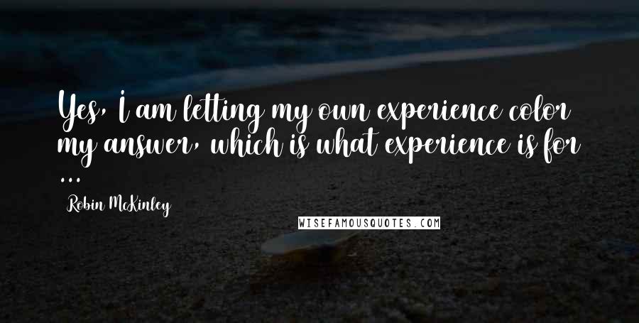 Robin McKinley Quotes: Yes, I am letting my own experience color my answer, which is what experience is for ...