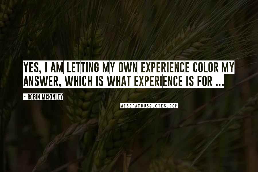 Robin McKinley Quotes: Yes, I am letting my own experience color my answer, which is what experience is for ...