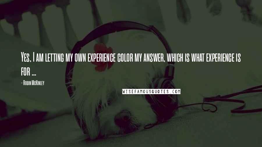 Robin McKinley Quotes: Yes, I am letting my own experience color my answer, which is what experience is for ...