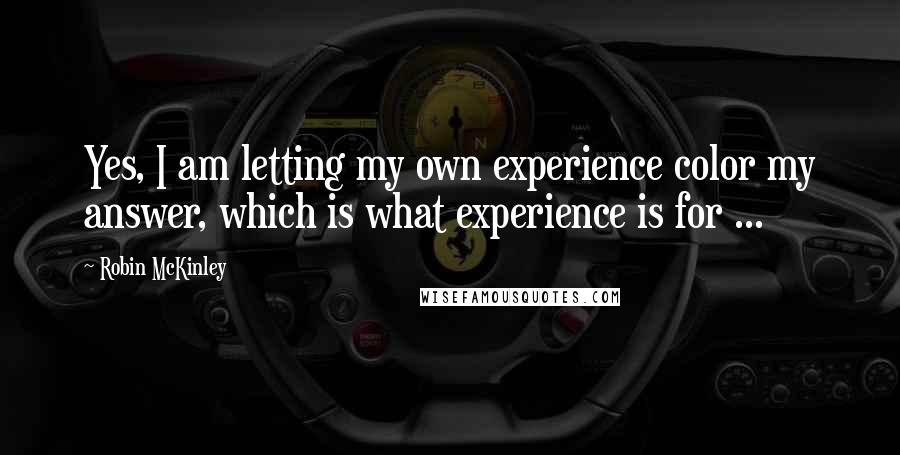 Robin McKinley Quotes: Yes, I am letting my own experience color my answer, which is what experience is for ...