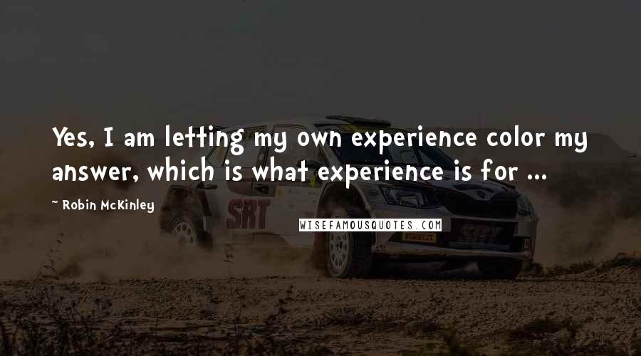 Robin McKinley Quotes: Yes, I am letting my own experience color my answer, which is what experience is for ...