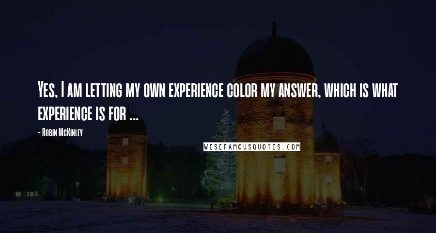 Robin McKinley Quotes: Yes, I am letting my own experience color my answer, which is what experience is for ...