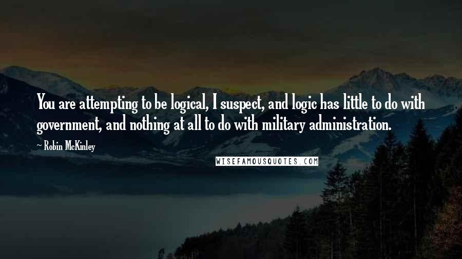 Robin McKinley Quotes: You are attempting to be logical, I suspect, and logic has little to do with government, and nothing at all to do with military administration.