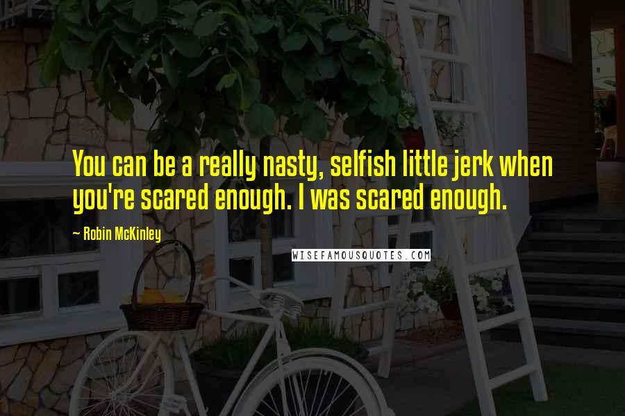 Robin McKinley Quotes: You can be a really nasty, selfish little jerk when you're scared enough. I was scared enough.