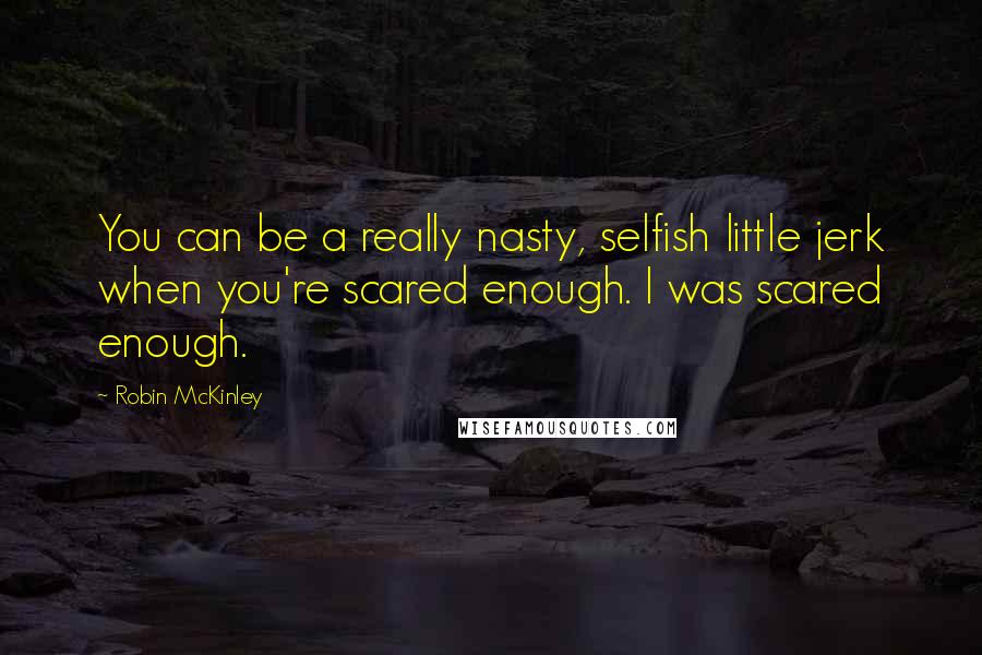 Robin McKinley Quotes: You can be a really nasty, selfish little jerk when you're scared enough. I was scared enough.
