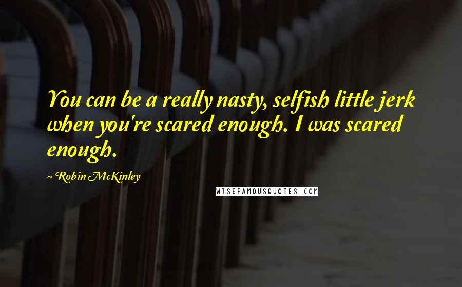 Robin McKinley Quotes: You can be a really nasty, selfish little jerk when you're scared enough. I was scared enough.
