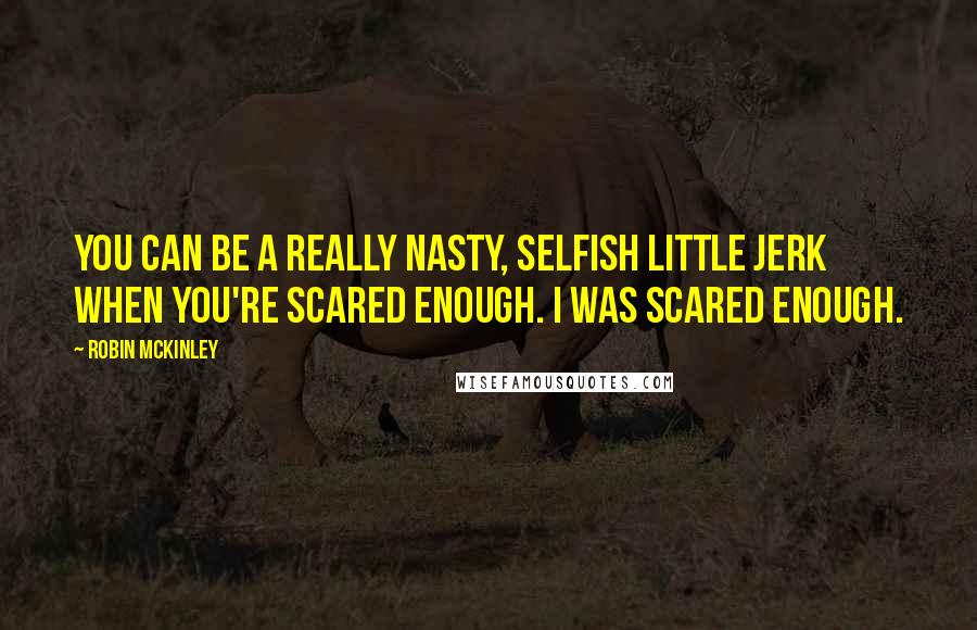 Robin McKinley Quotes: You can be a really nasty, selfish little jerk when you're scared enough. I was scared enough.