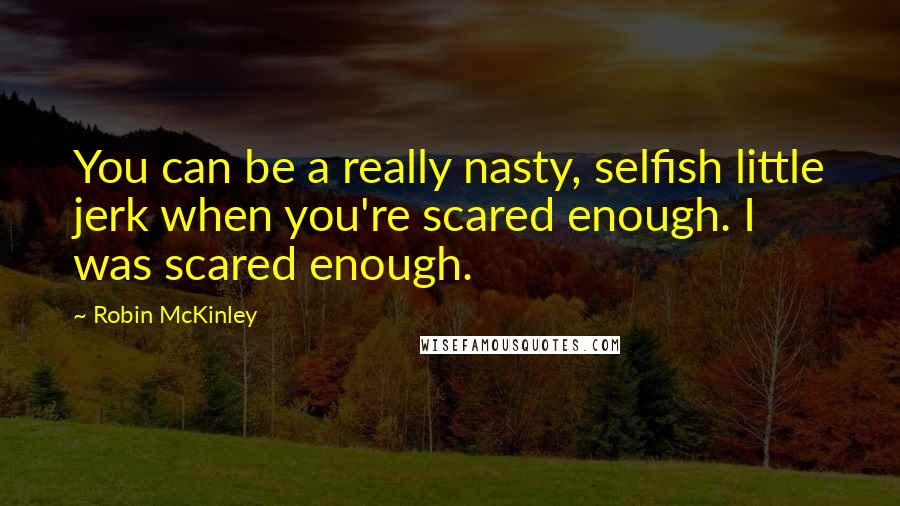 Robin McKinley Quotes: You can be a really nasty, selfish little jerk when you're scared enough. I was scared enough.