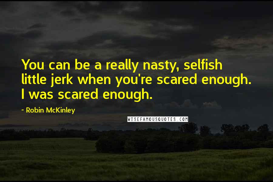 Robin McKinley Quotes: You can be a really nasty, selfish little jerk when you're scared enough. I was scared enough.