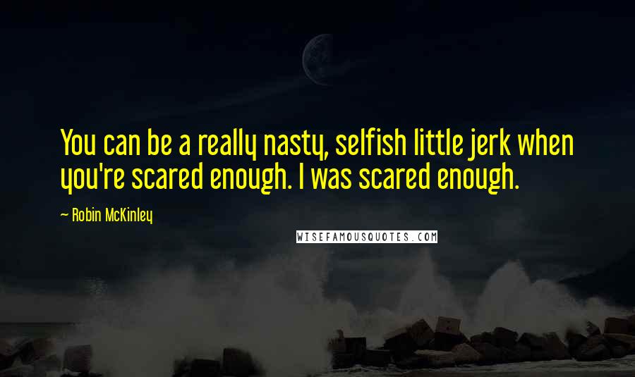 Robin McKinley Quotes: You can be a really nasty, selfish little jerk when you're scared enough. I was scared enough.