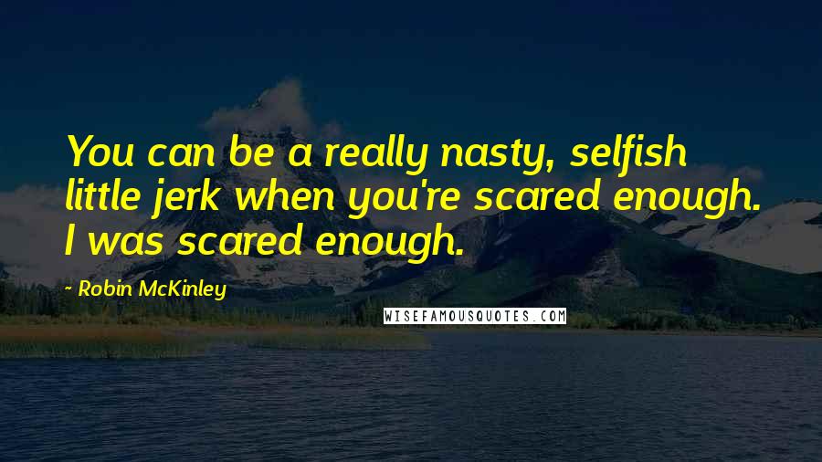 Robin McKinley Quotes: You can be a really nasty, selfish little jerk when you're scared enough. I was scared enough.