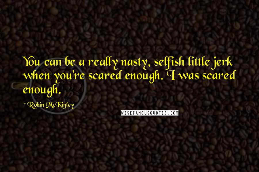 Robin McKinley Quotes: You can be a really nasty, selfish little jerk when you're scared enough. I was scared enough.