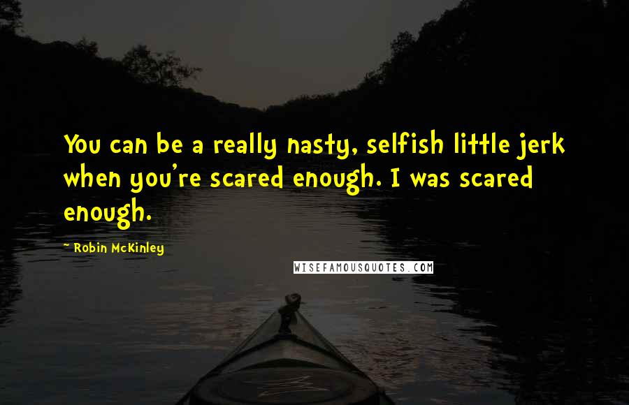 Robin McKinley Quotes: You can be a really nasty, selfish little jerk when you're scared enough. I was scared enough.