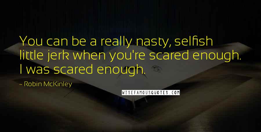 Robin McKinley Quotes: You can be a really nasty, selfish little jerk when you're scared enough. I was scared enough.