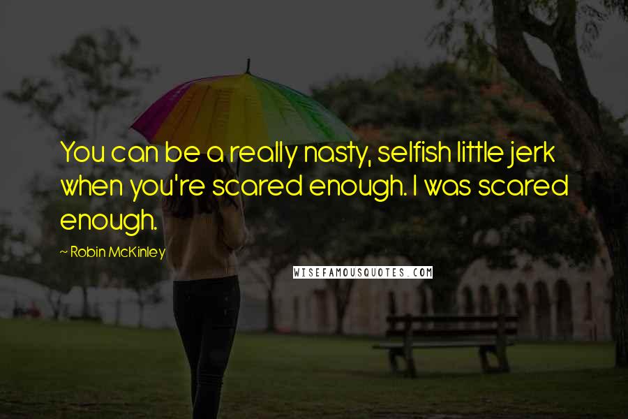 Robin McKinley Quotes: You can be a really nasty, selfish little jerk when you're scared enough. I was scared enough.