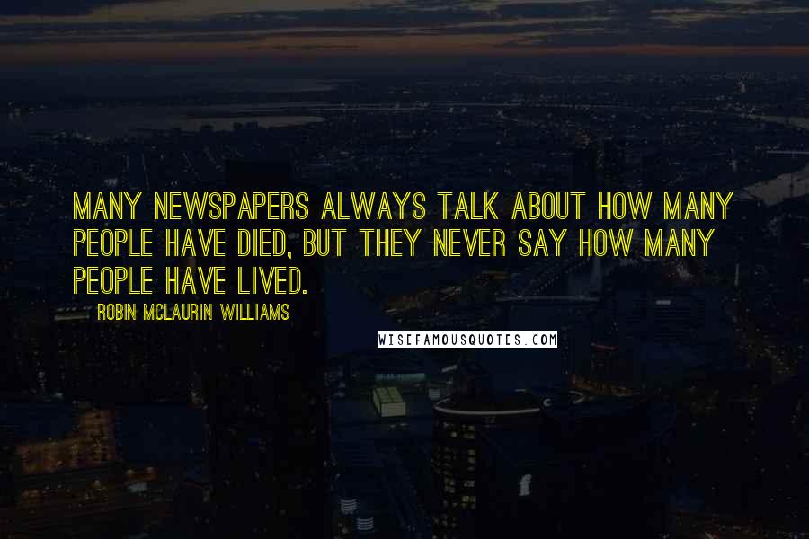 Robin McLaurin Williams Quotes: Many newspapers always talk about how many people have died, but they never say how many people have lived.