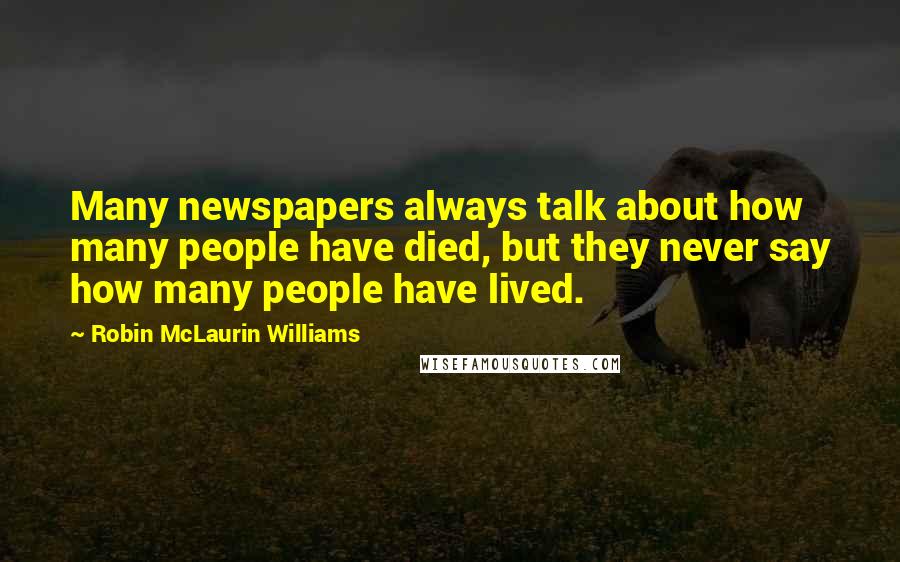 Robin McLaurin Williams Quotes: Many newspapers always talk about how many people have died, but they never say how many people have lived.