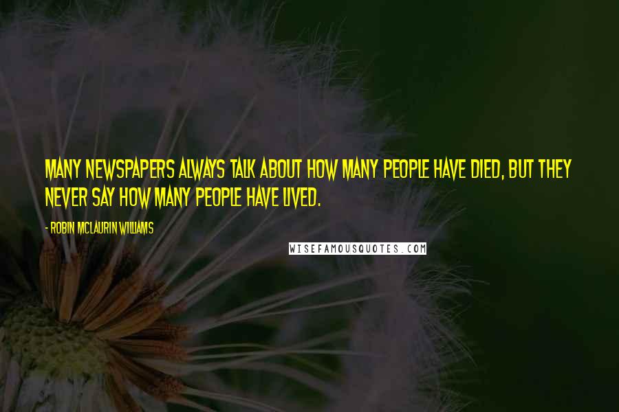 Robin McLaurin Williams Quotes: Many newspapers always talk about how many people have died, but they never say how many people have lived.