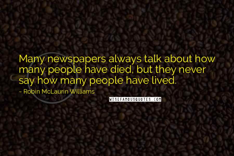 Robin McLaurin Williams Quotes: Many newspapers always talk about how many people have died, but they never say how many people have lived.