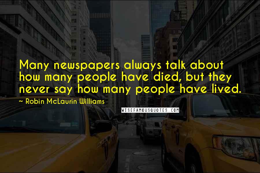 Robin McLaurin Williams Quotes: Many newspapers always talk about how many people have died, but they never say how many people have lived.