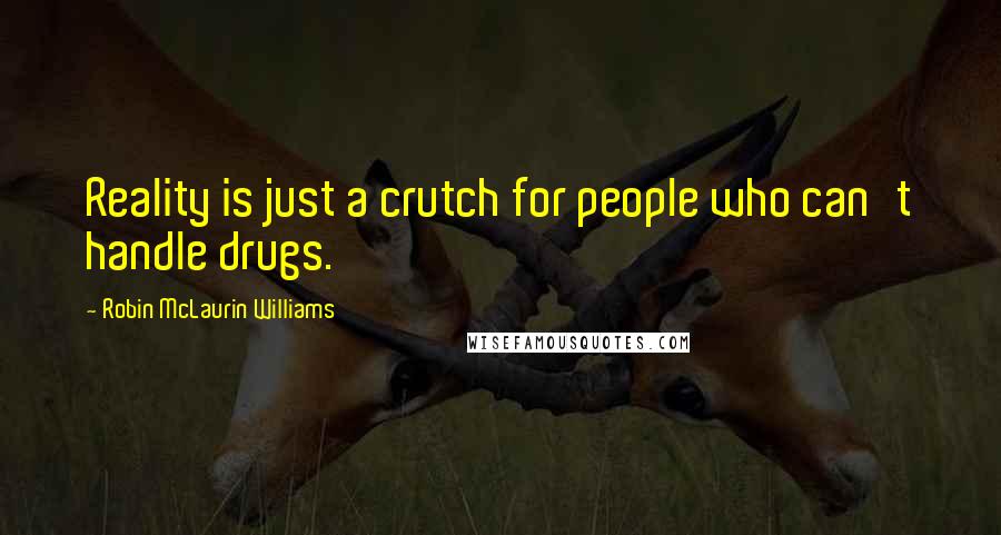 Robin McLaurin Williams Quotes: Reality is just a crutch for people who can't handle drugs.