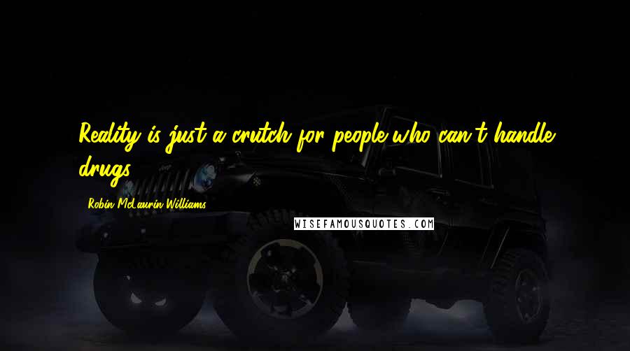 Robin McLaurin Williams Quotes: Reality is just a crutch for people who can't handle drugs.