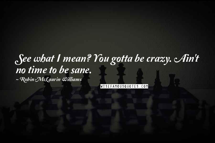 Robin McLaurin Williams Quotes: See what I mean? You gotta be crazy. Ain't no time to be sane.