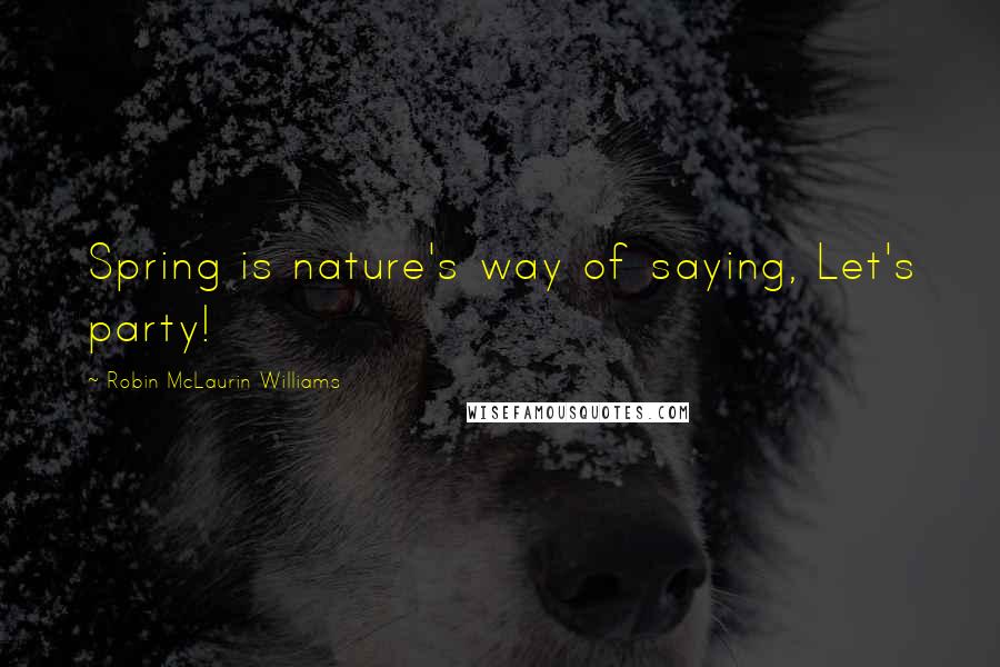 Robin McLaurin Williams Quotes: Spring is nature's way of saying, Let's party!