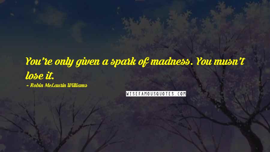 Robin McLaurin Williams Quotes: You're only given a spark of madness. You musn't lose it.