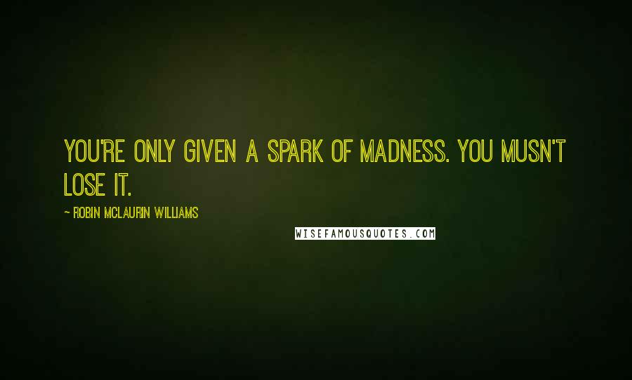 Robin McLaurin Williams Quotes: You're only given a spark of madness. You musn't lose it.