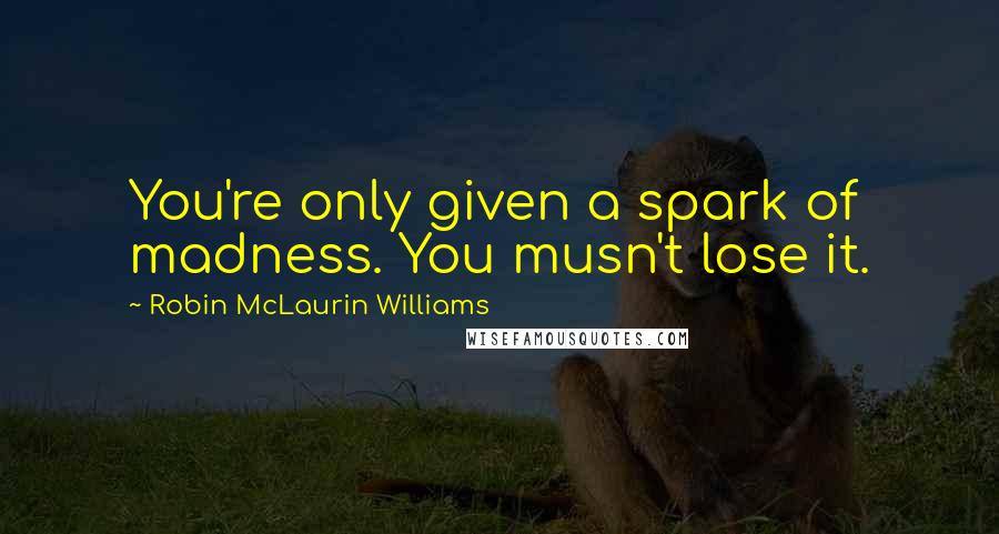 Robin McLaurin Williams Quotes: You're only given a spark of madness. You musn't lose it.