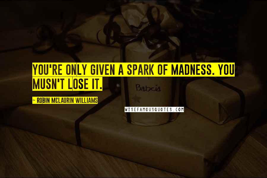 Robin McLaurin Williams Quotes: You're only given a spark of madness. You musn't lose it.