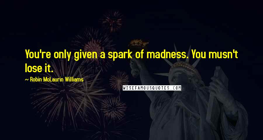 Robin McLaurin Williams Quotes: You're only given a spark of madness. You musn't lose it.